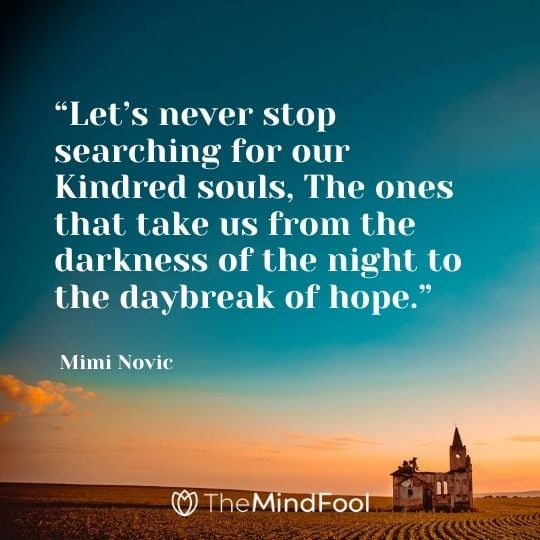 “Let’s never stop searching for our Kindred souls, The ones that take us from the darkness of the night to the daybreak of hope.” ― Mimi Novic