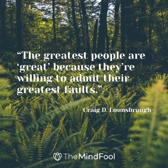 “The greatest people are ‘great’ because they’re willing to admit their greatest faults.” – Craig D. Lounsbrough