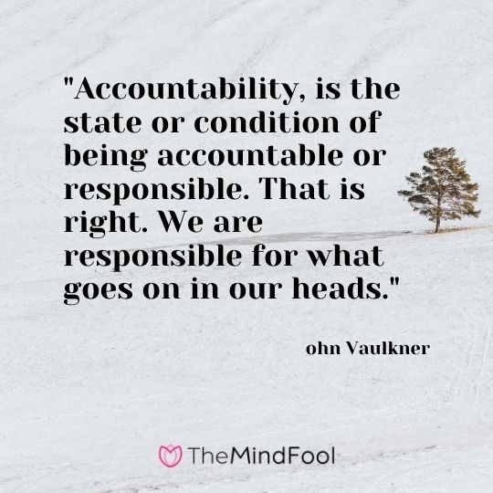 "Accountability, is the state or condition of being accountable or responsible. That is right. We are responsible for what goes on in our heads." – ohn Vaulkner