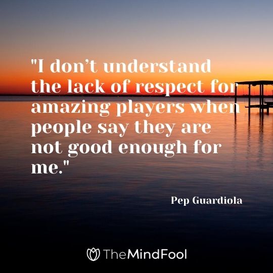 "I don’t understand the lack of respect for amazing players when people say they are not good enough for me." – Pep Guardiola