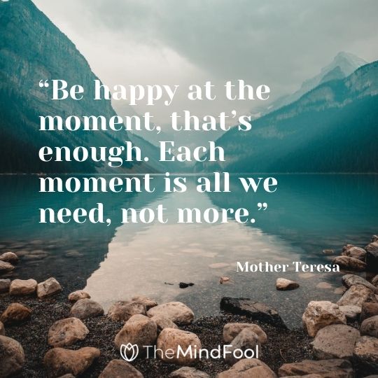 “Be happy at the moment, that’s enough. Each moment is all we need, not more.” – Mother Teresa