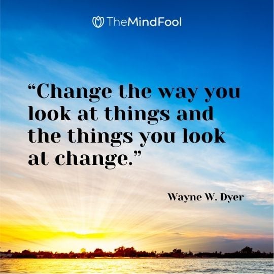 “Change the way you look at things and the things you look at change.” ― Wayne W. Dyer