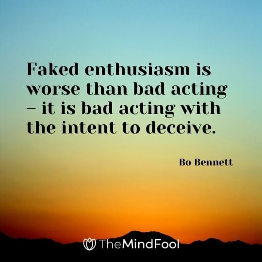 Faked enthusiasm is worse than bad acting – it is bad acting with the intent to deceive. – Bo Bennett