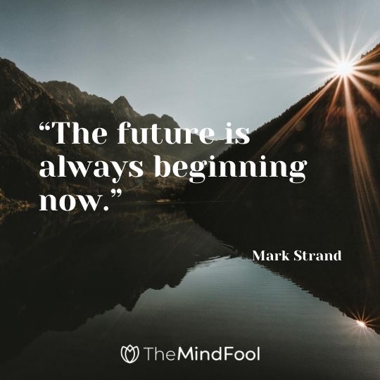 “The future is always beginning now.” – Mark Strand