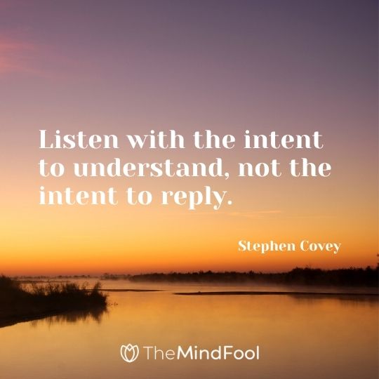 Listen with the intent to understand, not the intent to reply. – Stephen Covey