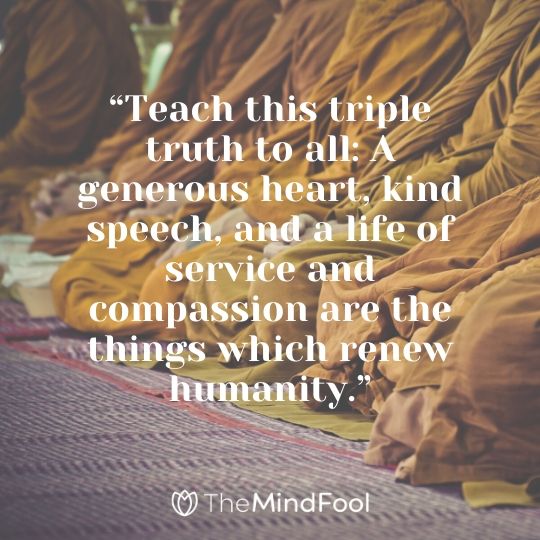 “Teach this triple truth to all: A generous heart, kind speech, and a life of service and compassion are the things which renew humanity.”