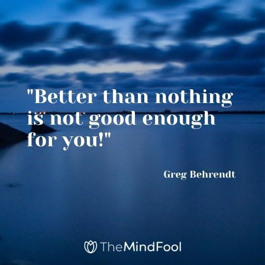 "Better than nothing is not good enough for you!" – Greg Behrendt