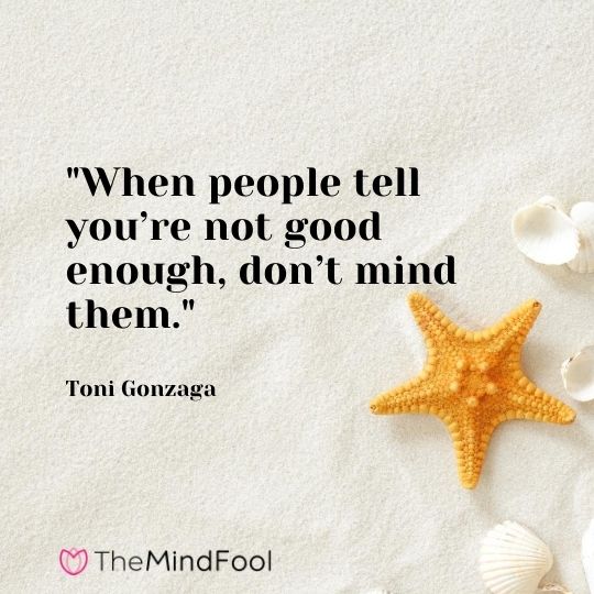 "When people tell you’re not good enough, don’t mind them." – Toni Gonzaga