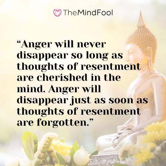 “Anger will never disappear so long as thoughts of resentment are cherished in the mind. Anger will disappear just as soon as thoughts of resentment are forgotten.”