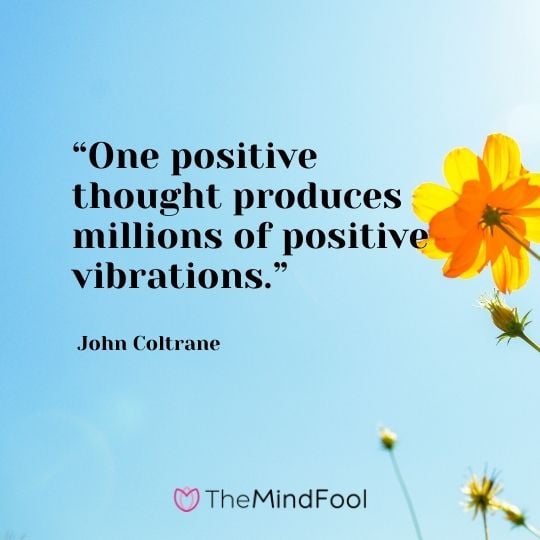 “One positive thought produces millions of positive vibrations.” – John Coltrane