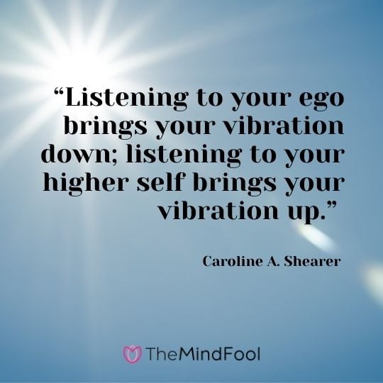“Listening to your ego brings your vibration down; listening to your higher self brings your vibration up.” ― Caroline A. Shearer