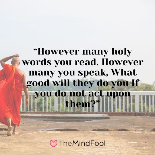 “However many holy words you read, However many you speak, What good will they do you If you do not act upon them?”