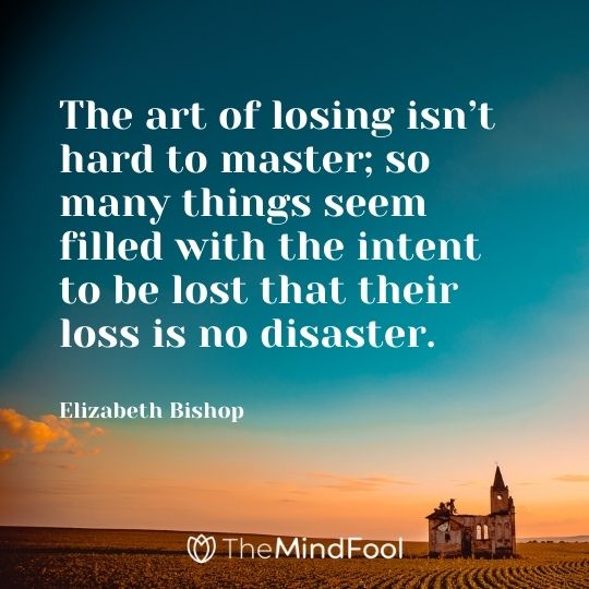 The art of losing isn’t hard to master; so many things seem filled with the intent to be lost that their loss is no disaster. – Elizabeth Bishop