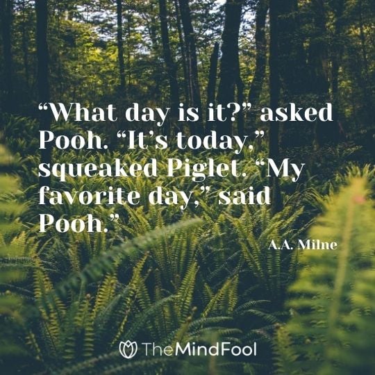 “What day is it?” asked Pooh. “It’s today,” squeaked Piglet. “My favorite day,” said Pooh." - A.A. Milne
