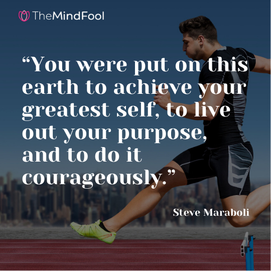 “You were put on this earth to achieve your greatest self, to live out your purpose, and to do it courageously.”  - Steve Maraboli