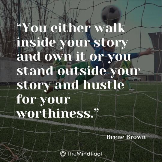 “You either walk inside your story and own it or you stand outside your story and hustle for your worthiness.” – Brene Brown