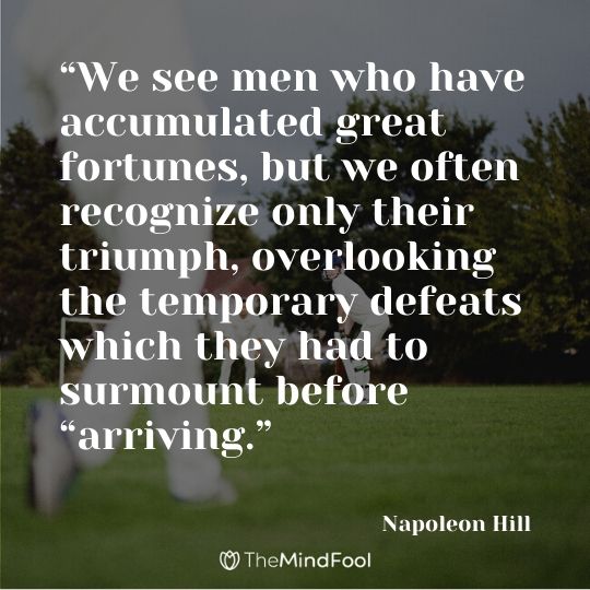 “We see men who have accumulated great fortunes, but we often recognize only their triumph, overlooking the temporary defeats which they had to surmount before “arriving.” – Napoleon Hill