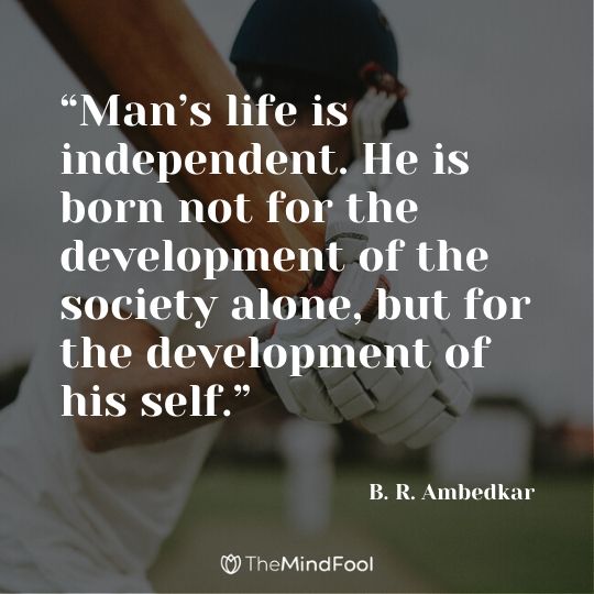 “Man’s life is independent. He is born not for the development of the society alone, but for the development of his self.” ― B. R. Ambedkar