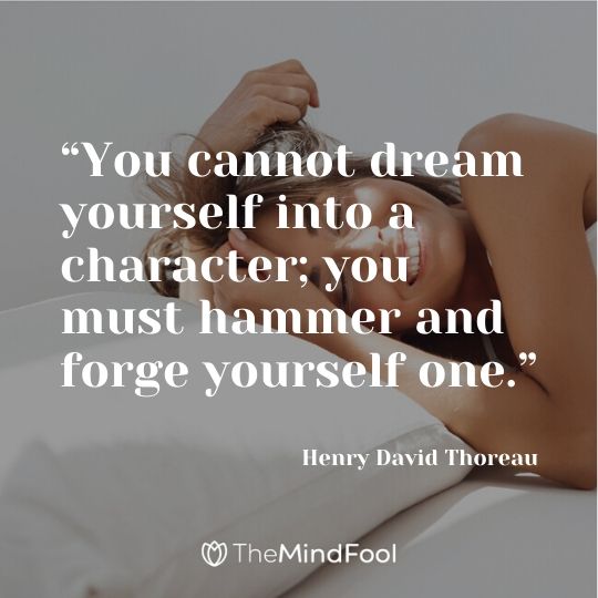 “You cannot dream yourself into a character; you must hammer and forge yourself one.” ― Henry David Thoreau