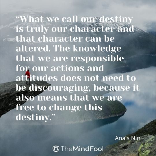 “What we call our destiny is truly our character and that character can be altered. The knowledge that we are responsible for our actions and attitudes does not need to be discouraging, because it also means that we are free to change this destiny.” – Anaïs Nin
