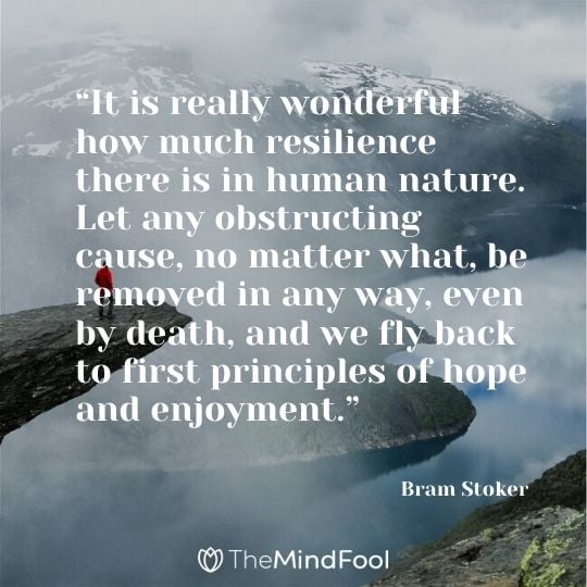“It is really wonderful how much resilience there is in human nature. Let any obstructing cause, no matter what, be removed in any way, even by death, and we fly back to first principles of hope and enjoyment.”
 
― Bram Stoker