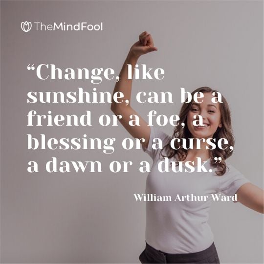 “Change, like sunshine, can be a friend or a foe, a blessing or a curse, a dawn or a dusk.” – William Arthur Ward