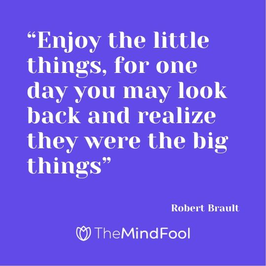 “Enjoy the little things, for one day you may look back and realize they were the big things” – Robert Brault