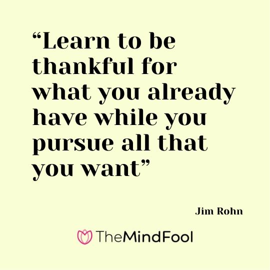 “Learn to be thankful for what you already have while you pursue all that you want” – Jim Rohn