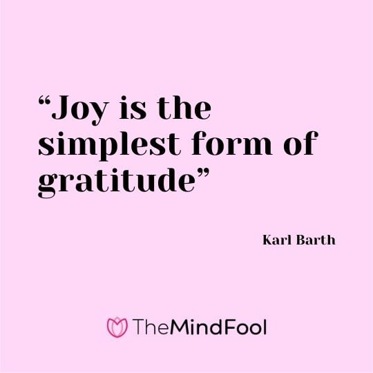 “Joy is the simplest form of gratitude” - Karl Barth