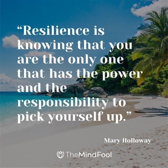 “Resilience is knowing that you are the only one that has the power and the responsibility to pick yourself up.”
– Mary Holloway