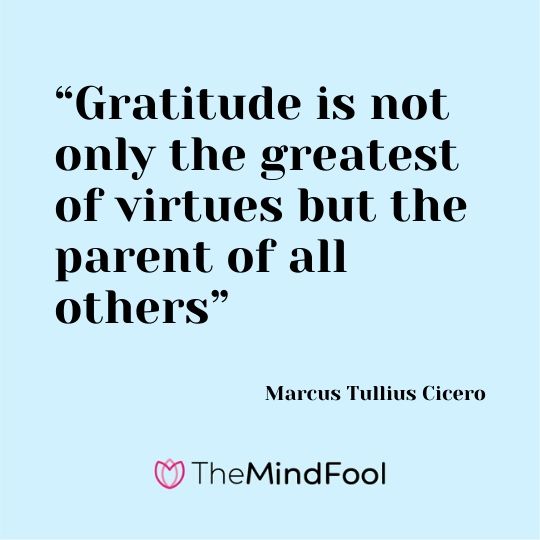 “Gratitude is not only the greatest of virtues but the parent of all others” - Marcus Tullius Cicero