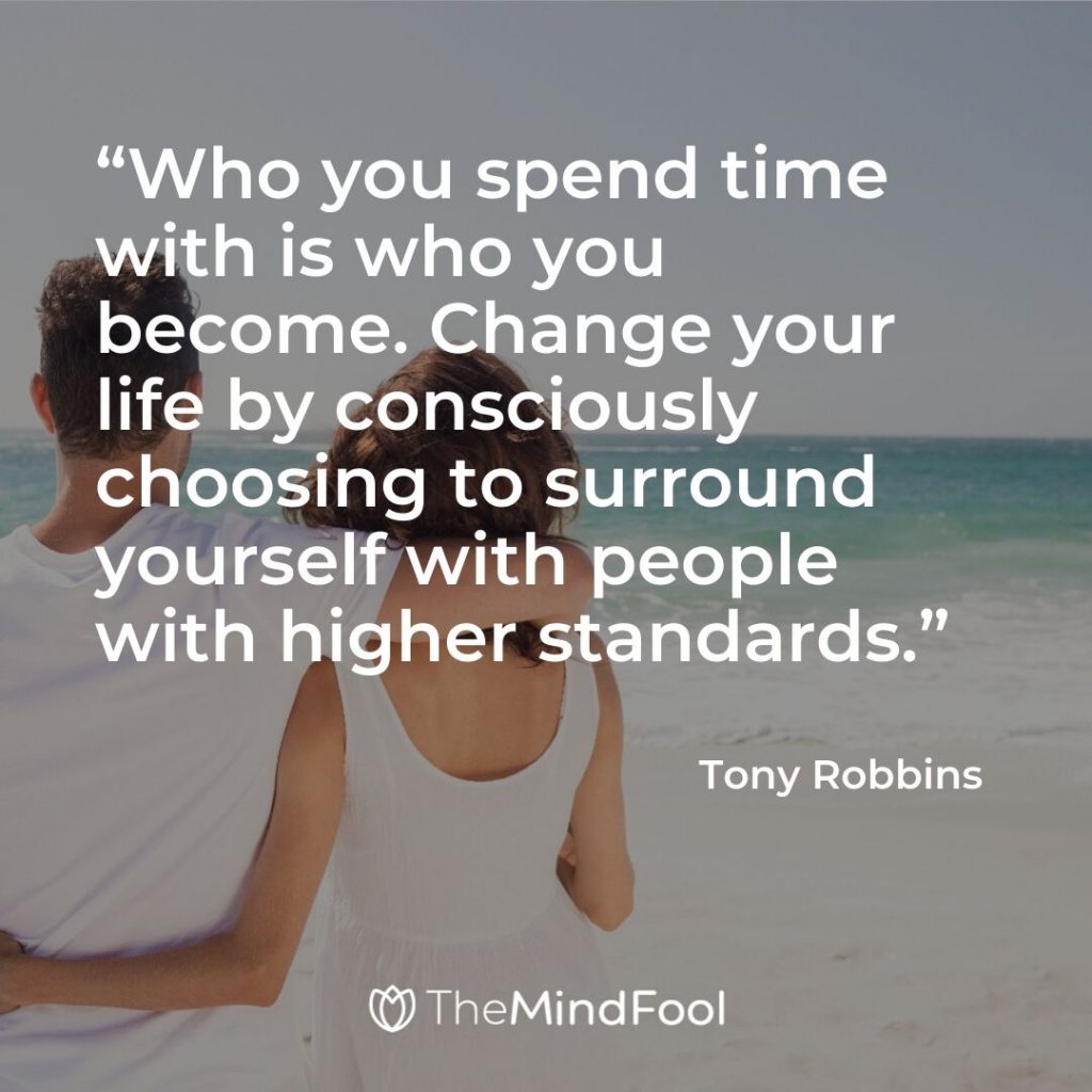 “Who you spend time with is who you become. Change your life by consciously choosing to surround yourself with people with higher standards.” – Tony Robbins