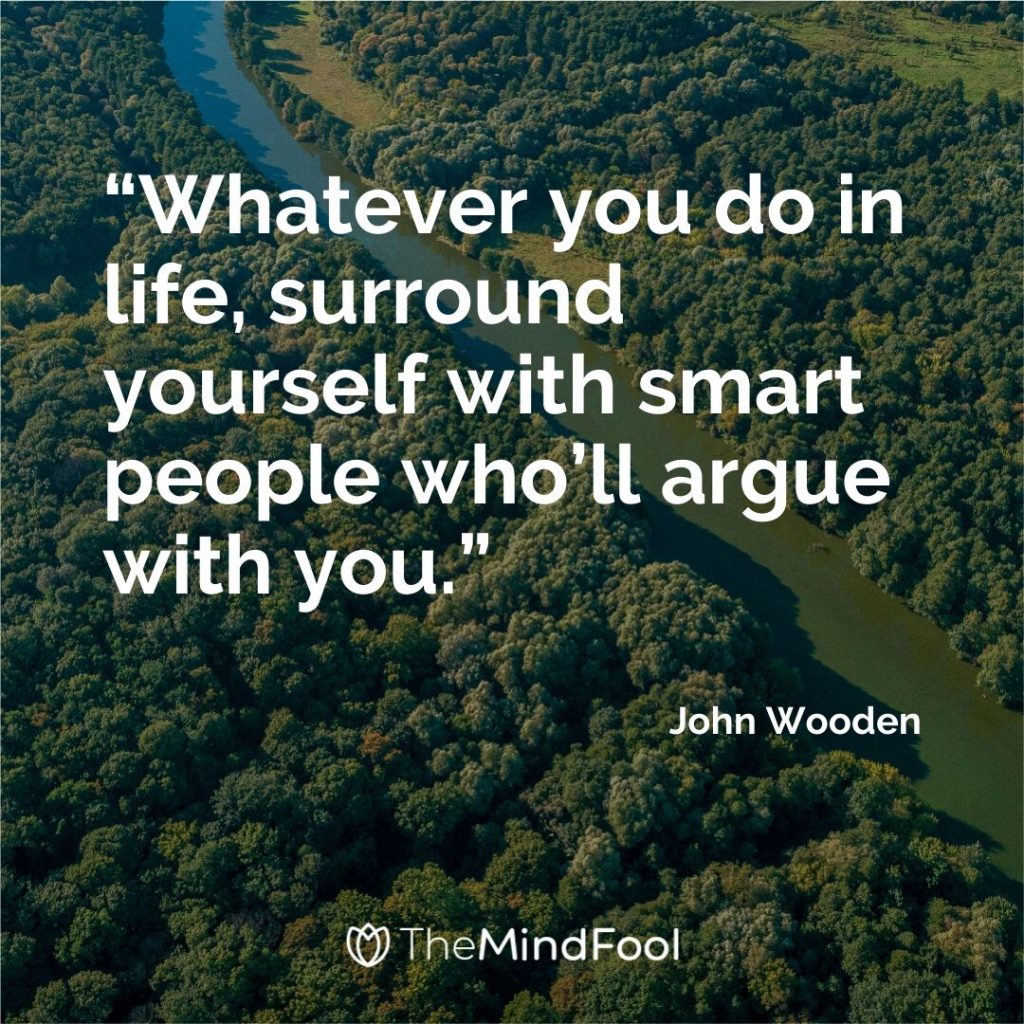 “Whatever you do in life, surround yourself with smart people who’ll argue with you.” – John Wooden