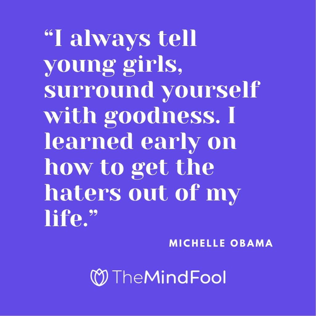 “I always tell young girls, surround yourself with goodness. I learned early on how to get the haters out of my life.” – Michelle Obama