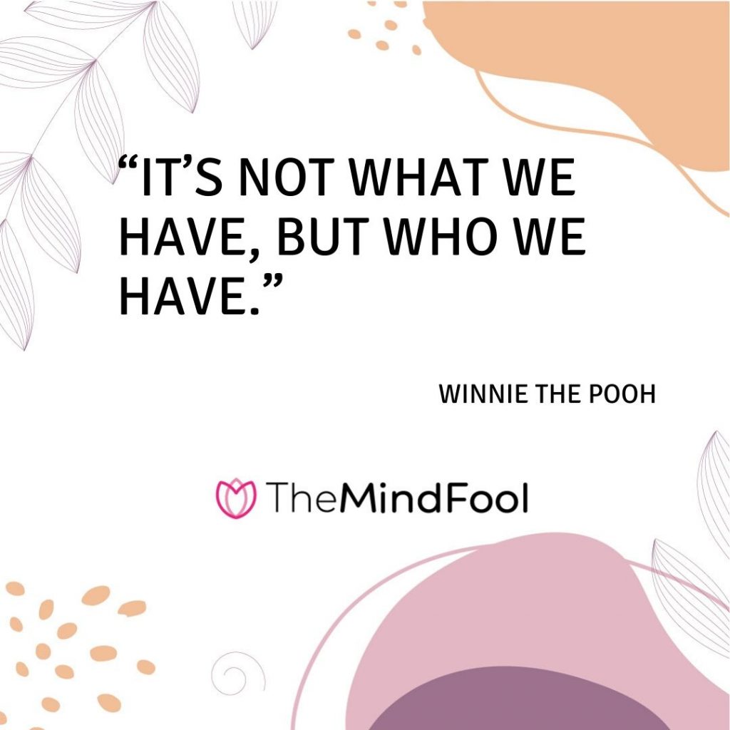 “It’s not what we have, but who we have.” – Winnie The Pooh