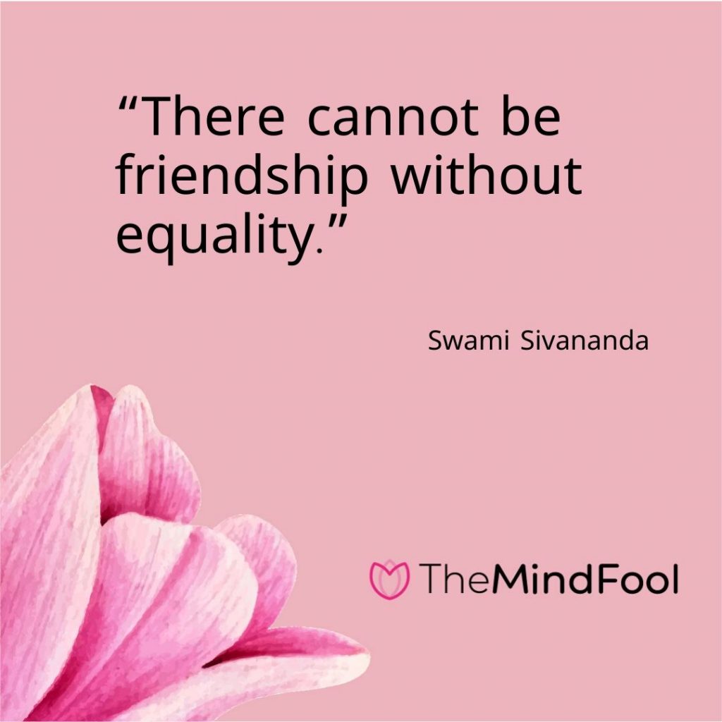 “There cannot be friendship without equality.” – Swami Sivananda