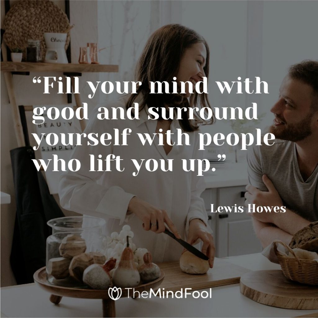 “Fill your mind with good and surround yourself with people who lift you up.” – Lewis Howes