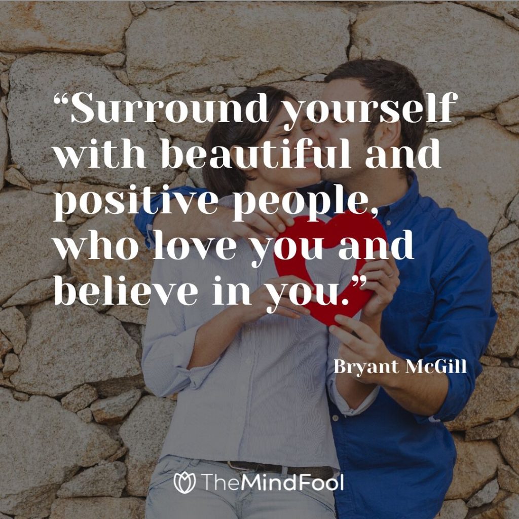 “Surround yourself with beautiful and positive people, who love you and believe in you.” – Bryant McGill
