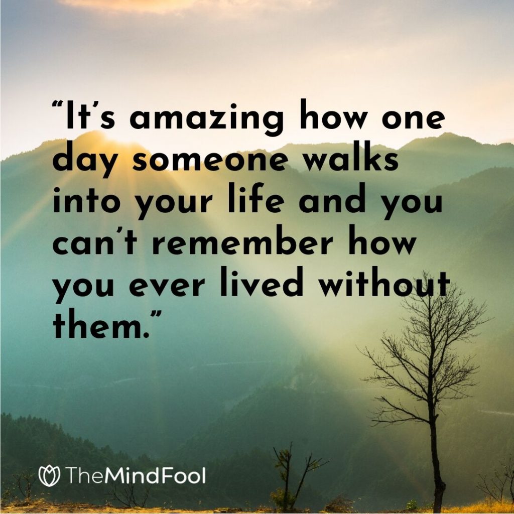 “It’s amazing how one day someone walks into your life and you can’t remember how you ever lived without them.”