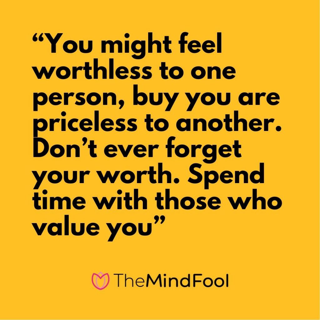 “You might feel worthless to one person, buy you are priceless to another. Don’t ever forget your worth. Spend time with those who value you”