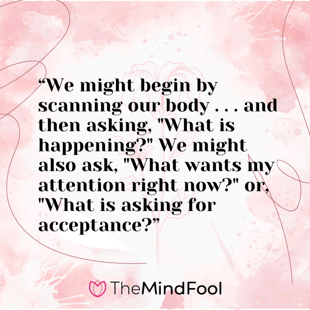 “We might begin by scanning our body . . . and then asking, "What is happening?" We might also ask, "What wants my attention right now?" or, "What is asking for acceptance?”