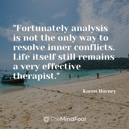 "Fortunately analysis is not the only way to resolve inner conflicts. Life itself still remains a very effective therapist." ~ Karen Horney