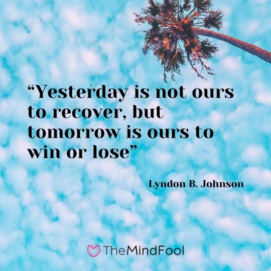 “Yesterday is not ours to recover, but tomorrow is ours to win or lose” – Lyndon B. Johnson