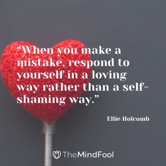 “When you make a mistake, respond to yourself in a loving way rather than a self-shaming way.” – Ellie Holcomb