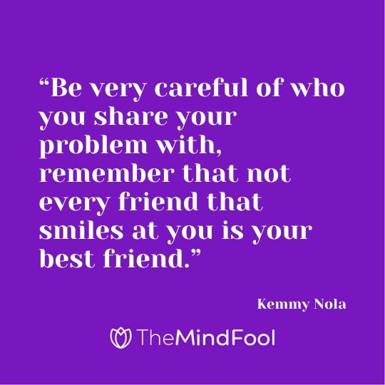 “Be very careful of who you share your problem with, remember that not every friend that smiles at you is your best friend.” - Kemmy Nola