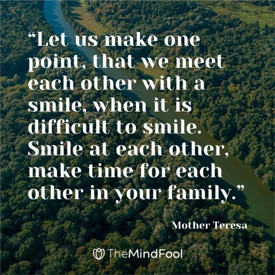 “Let us make one point, that we meet each other with a smile, when it is difficult to smile. Smile at each other, make time for each other in your family.” ― Mother Teresa