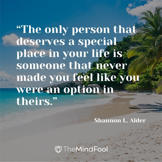 “The only person that deserves a special place in your life is someone that never made you feel like you were an option in theirs.” ― Shannon L. Alder