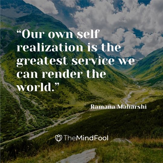 “Our own self realization is the greatest service we can render the world.” – Ramana Maharshi