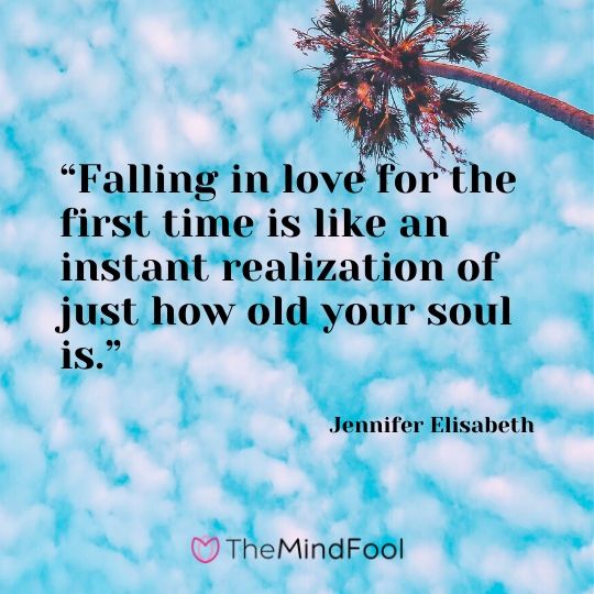 “Falling in love for the first time is like an instant realization of just how old your soul is.” - Jennifer Elisabeth