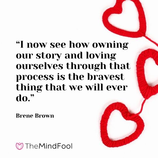 “I now see how owning our story and loving ourselves through that process is the bravest thing that we will ever do.” - Brene Brown